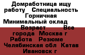 Домработница ищу работу › Специальность ­ Горничная › Минимальный оклад ­ 45 000 › Возраст ­ 45 - Все города, Москва г. Работа » Резюме   . Челябинская обл.,Катав-Ивановск г.